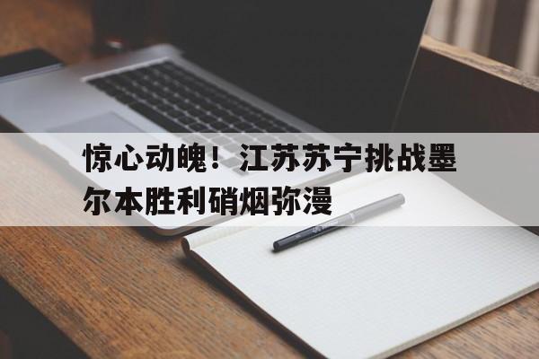 关于惊心动魄！江苏苏宁挑战墨尔本胜利硝烟弥漫的信息